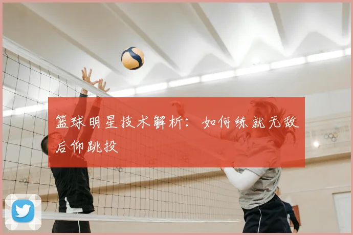 篮球明星技术解析:如何练就无敌后仰跳投