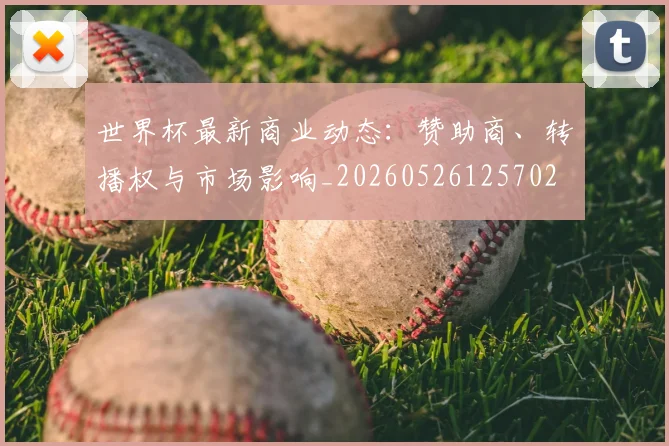 世界杯最新商业动态:赞助商、转播权与市场影响_20260526125702