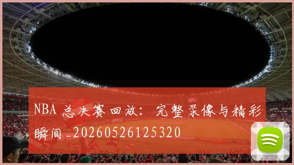 NBA 总决赛回放：完整录像与精彩瞬间_20260526125320