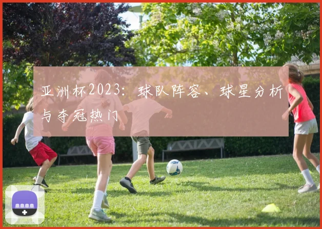 亚洲杯2023：球队阵容、球星分析与夺冠热门