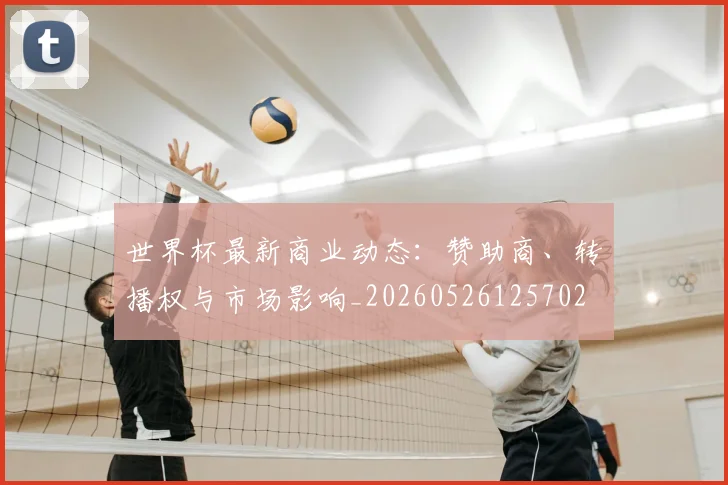 世界杯最新商业动态:赞助商、转播权与市场影响_20260526125702