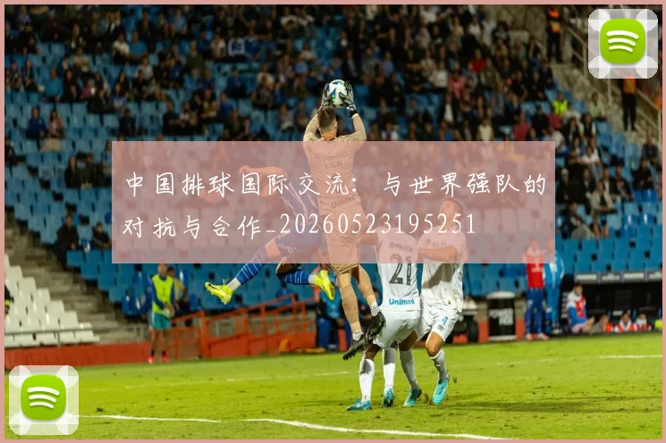 中国排球国际交流:与世界强队的对抗与合作_20260523195251