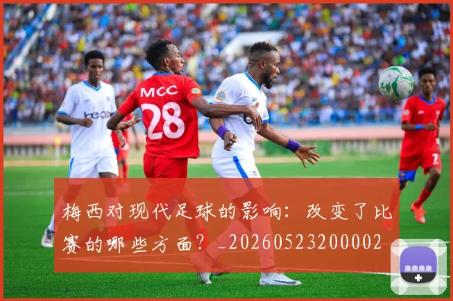 梅西对现代足球的影响：改变了比赛的哪些方面？_20260523200002