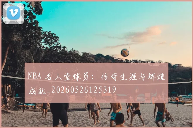 NBA 名人堂球员：传奇生涯与辉煌成就_20260526125319