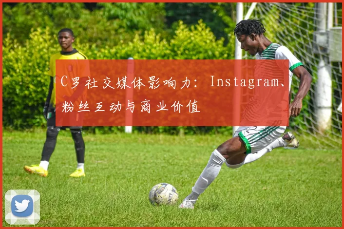 C罗社交媒体影响力:Instagram、粉丝互动与商业价值