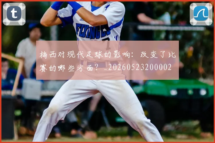 梅西对现代足球的影响：改变了比赛的哪些方面？_20260523200002